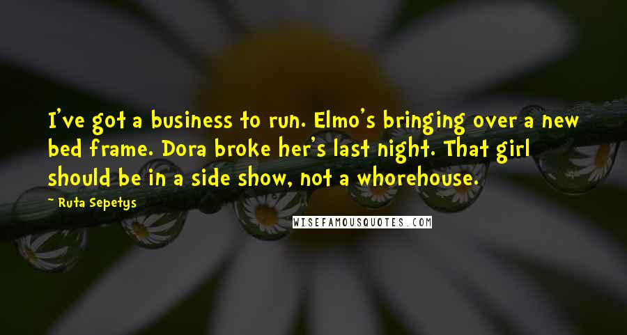 Ruta Sepetys Quotes: I've got a business to run. Elmo's bringing over a new bed frame. Dora broke her's last night. That girl should be in a side show, not a whorehouse.