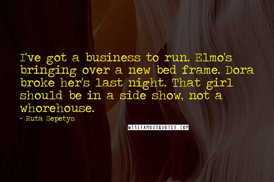 Ruta Sepetys Quotes: I've got a business to run. Elmo's bringing over a new bed frame. Dora broke her's last night. That girl should be in a side show, not a whorehouse.