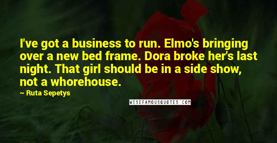 Ruta Sepetys Quotes: I've got a business to run. Elmo's bringing over a new bed frame. Dora broke her's last night. That girl should be in a side show, not a whorehouse.