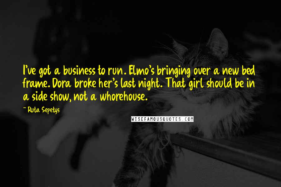 Ruta Sepetys Quotes: I've got a business to run. Elmo's bringing over a new bed frame. Dora broke her's last night. That girl should be in a side show, not a whorehouse.