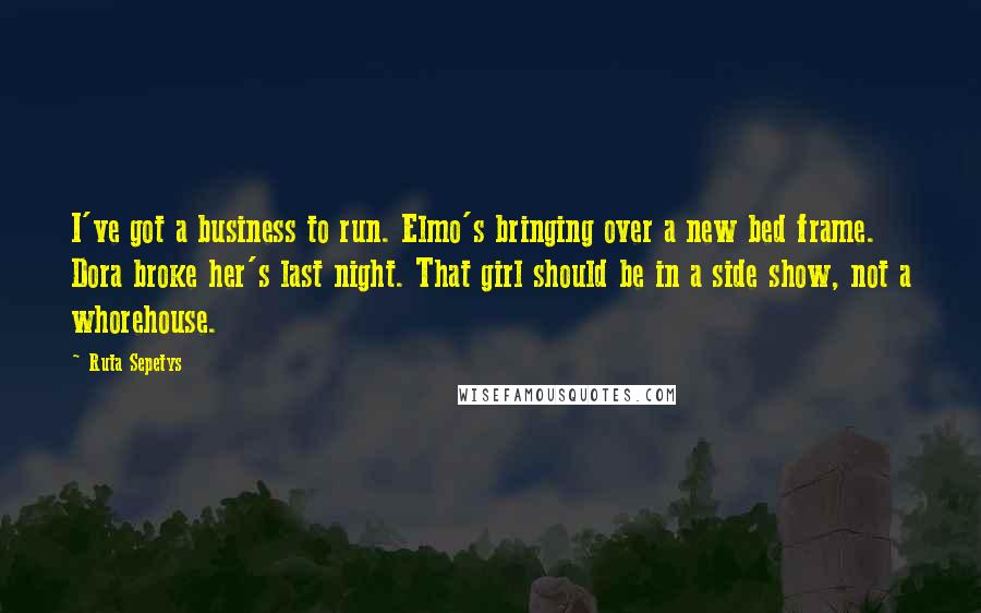 Ruta Sepetys Quotes: I've got a business to run. Elmo's bringing over a new bed frame. Dora broke her's last night. That girl should be in a side show, not a whorehouse.