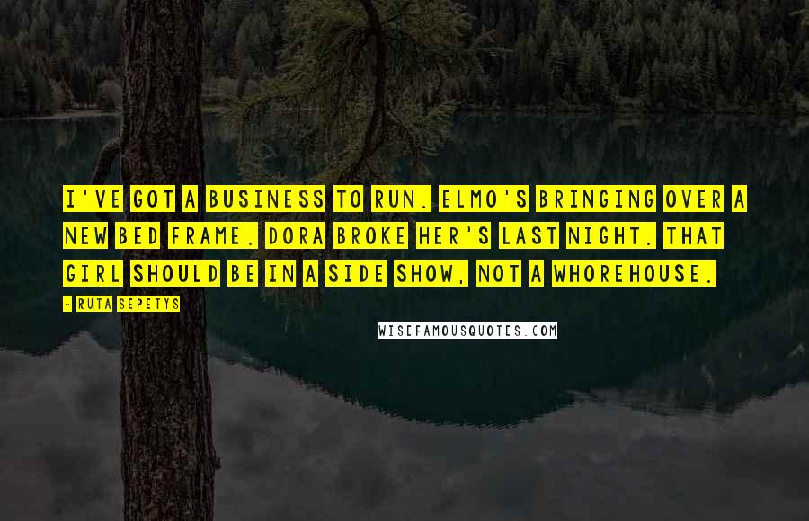 Ruta Sepetys Quotes: I've got a business to run. Elmo's bringing over a new bed frame. Dora broke her's last night. That girl should be in a side show, not a whorehouse.