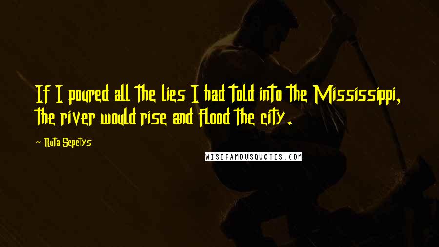 Ruta Sepetys Quotes: If I poured all the lies I had told into the Mississippi, the river would rise and flood the city.