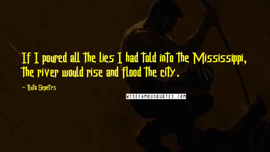 Ruta Sepetys Quotes: If I poured all the lies I had told into the Mississippi, the river would rise and flood the city.