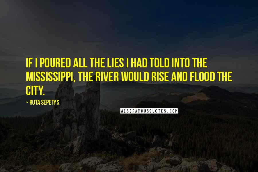 Ruta Sepetys Quotes: If I poured all the lies I had told into the Mississippi, the river would rise and flood the city.