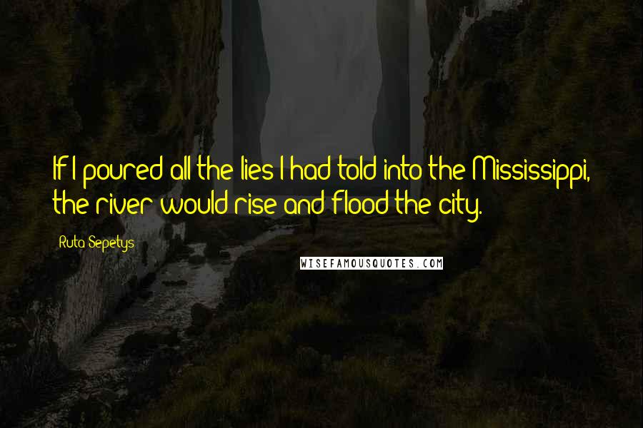 Ruta Sepetys Quotes: If I poured all the lies I had told into the Mississippi, the river would rise and flood the city.