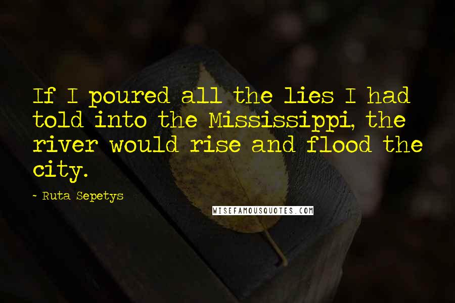 Ruta Sepetys Quotes: If I poured all the lies I had told into the Mississippi, the river would rise and flood the city.