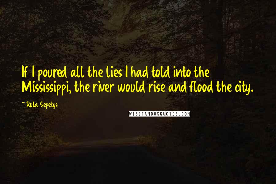 Ruta Sepetys Quotes: If I poured all the lies I had told into the Mississippi, the river would rise and flood the city.