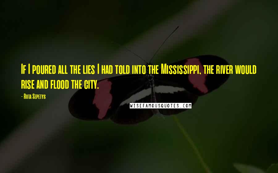 Ruta Sepetys Quotes: If I poured all the lies I had told into the Mississippi, the river would rise and flood the city.
