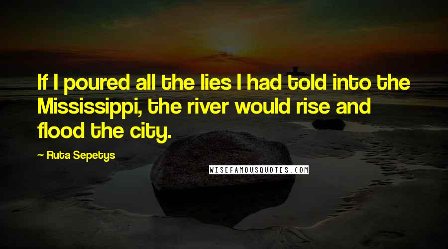 Ruta Sepetys Quotes: If I poured all the lies I had told into the Mississippi, the river would rise and flood the city.