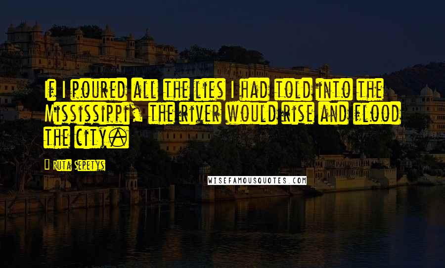 Ruta Sepetys Quotes: If I poured all the lies I had told into the Mississippi, the river would rise and flood the city.