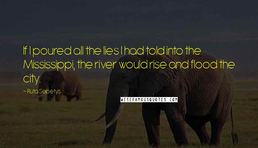 Ruta Sepetys Quotes: If I poured all the lies I had told into the Mississippi, the river would rise and flood the city.