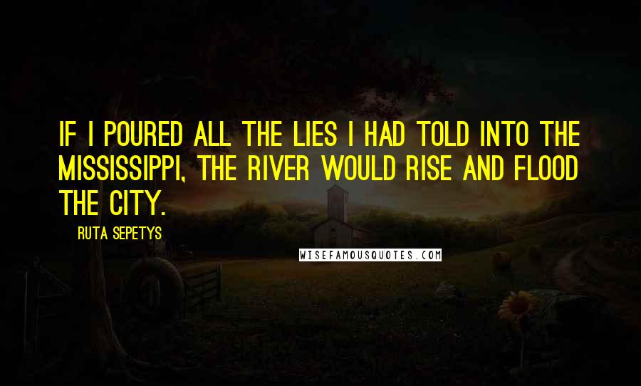 Ruta Sepetys Quotes: If I poured all the lies I had told into the Mississippi, the river would rise and flood the city.