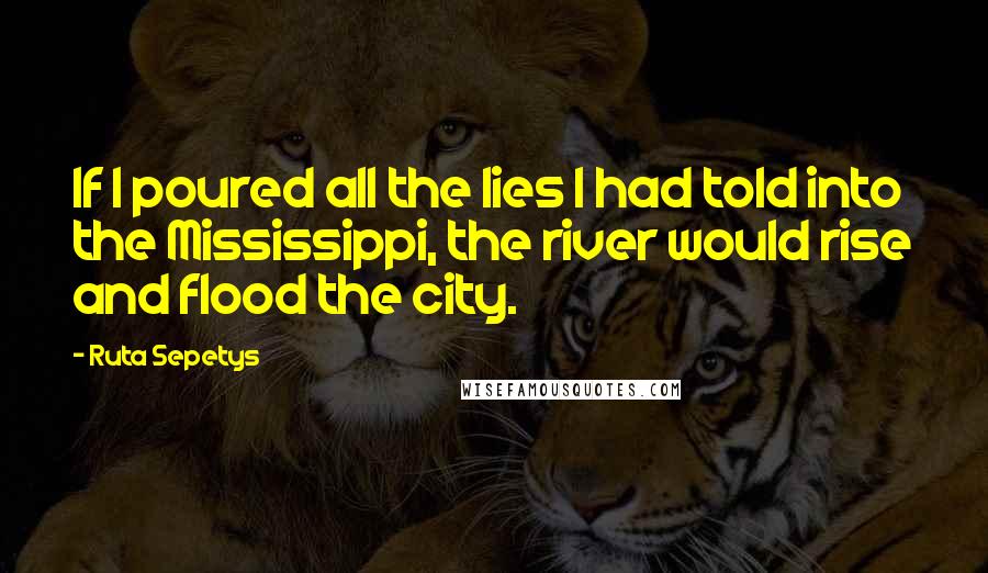 Ruta Sepetys Quotes: If I poured all the lies I had told into the Mississippi, the river would rise and flood the city.