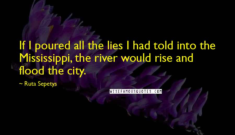 Ruta Sepetys Quotes: If I poured all the lies I had told into the Mississippi, the river would rise and flood the city.