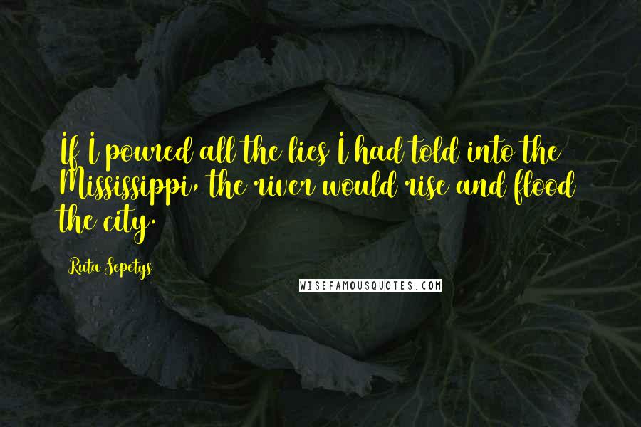 Ruta Sepetys Quotes: If I poured all the lies I had told into the Mississippi, the river would rise and flood the city.