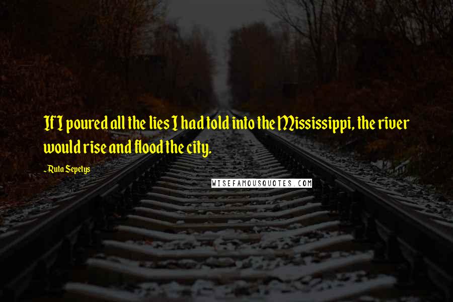 Ruta Sepetys Quotes: If I poured all the lies I had told into the Mississippi, the river would rise and flood the city.