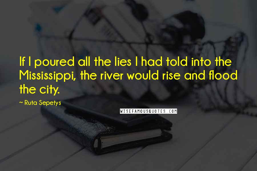 Ruta Sepetys Quotes: If I poured all the lies I had told into the Mississippi, the river would rise and flood the city.