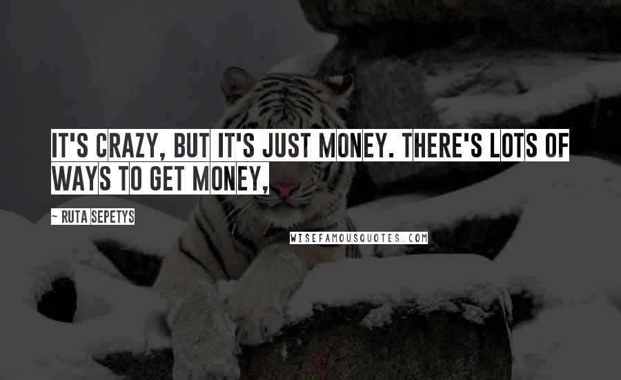 Ruta Sepetys Quotes: It's crazy, but it's just money. There's lots of ways to get money,