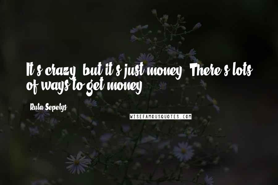 Ruta Sepetys Quotes: It's crazy, but it's just money. There's lots of ways to get money,