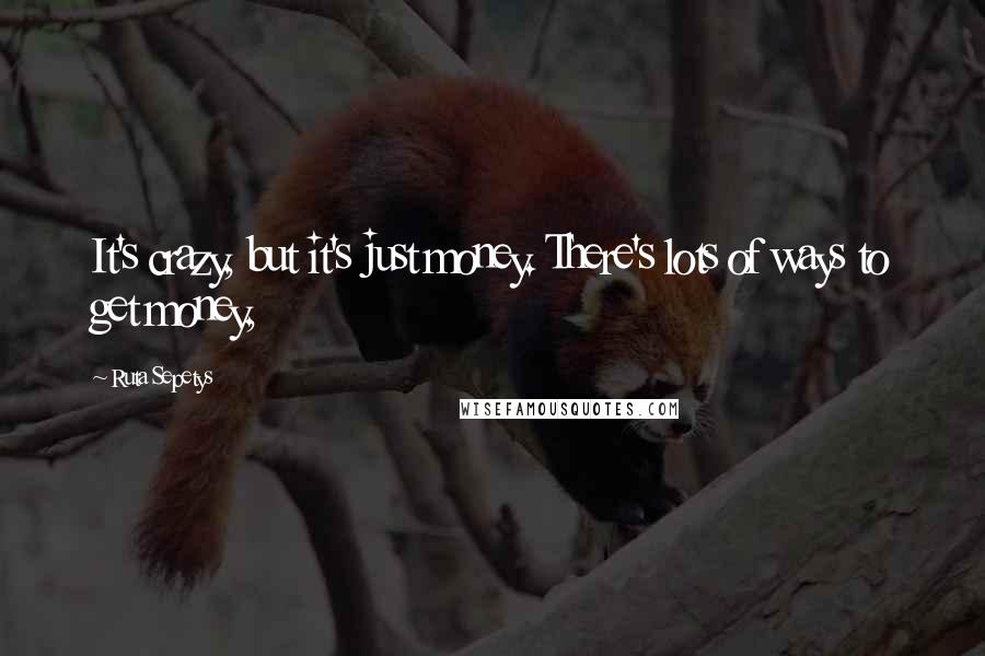 Ruta Sepetys Quotes: It's crazy, but it's just money. There's lots of ways to get money,