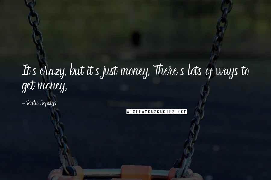 Ruta Sepetys Quotes: It's crazy, but it's just money. There's lots of ways to get money,