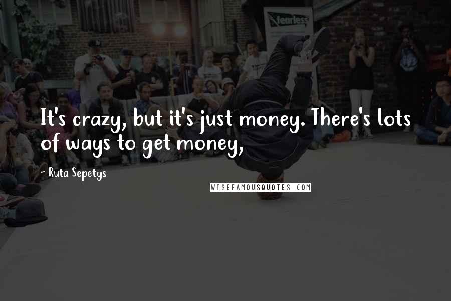 Ruta Sepetys Quotes: It's crazy, but it's just money. There's lots of ways to get money,