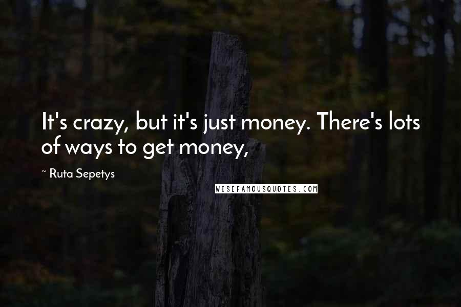 Ruta Sepetys Quotes: It's crazy, but it's just money. There's lots of ways to get money,