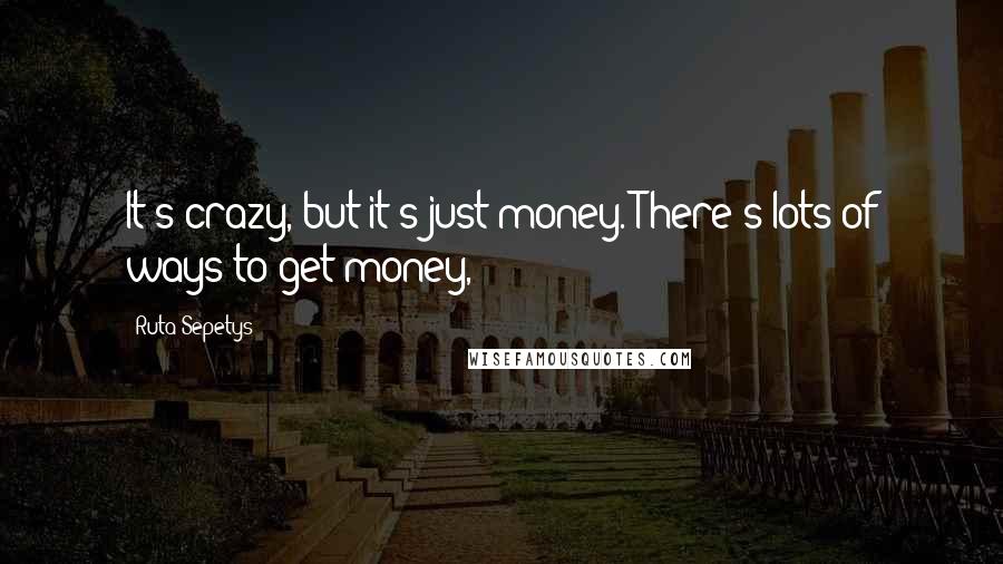 Ruta Sepetys Quotes: It's crazy, but it's just money. There's lots of ways to get money,