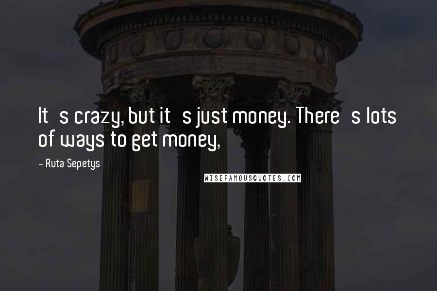 Ruta Sepetys Quotes: It's crazy, but it's just money. There's lots of ways to get money,