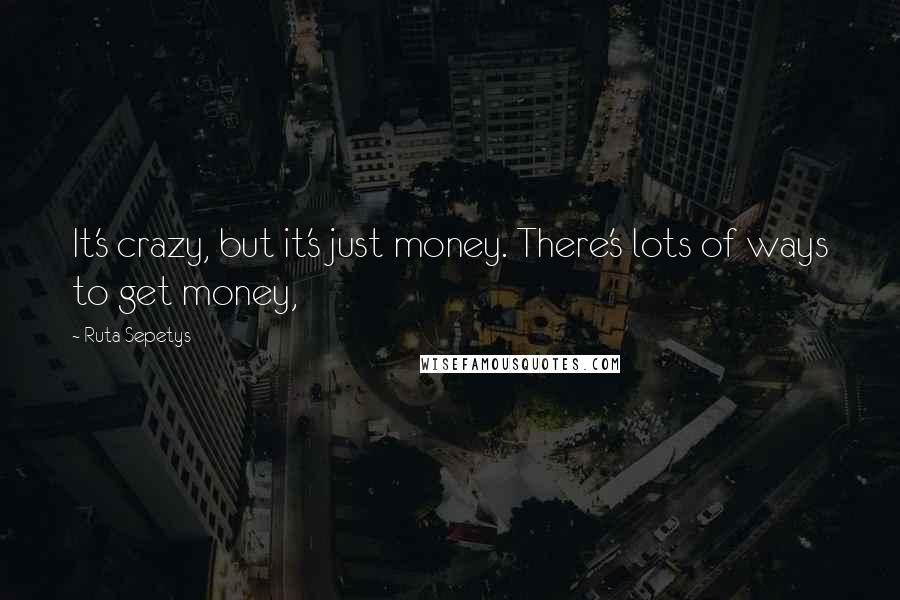 Ruta Sepetys Quotes: It's crazy, but it's just money. There's lots of ways to get money,