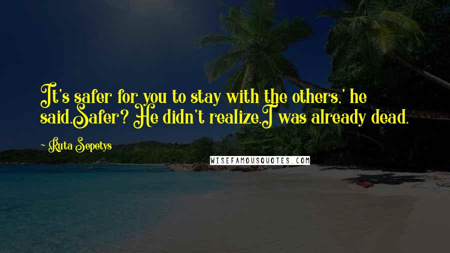 Ruta Sepetys Quotes: It's safer for you to stay with the others,' he said.Safer? He didn't realize.I was already dead.