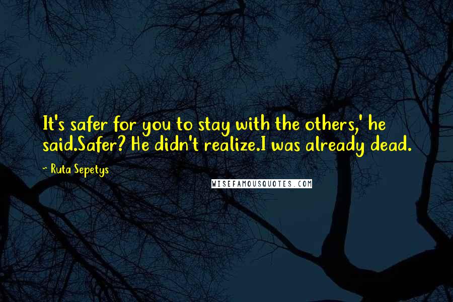Ruta Sepetys Quotes: It's safer for you to stay with the others,' he said.Safer? He didn't realize.I was already dead.