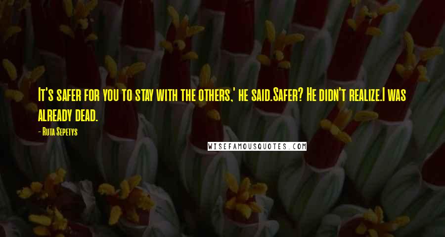 Ruta Sepetys Quotes: It's safer for you to stay with the others,' he said.Safer? He didn't realize.I was already dead.