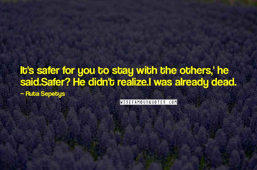 Ruta Sepetys Quotes: It's safer for you to stay with the others,' he said.Safer? He didn't realize.I was already dead.
