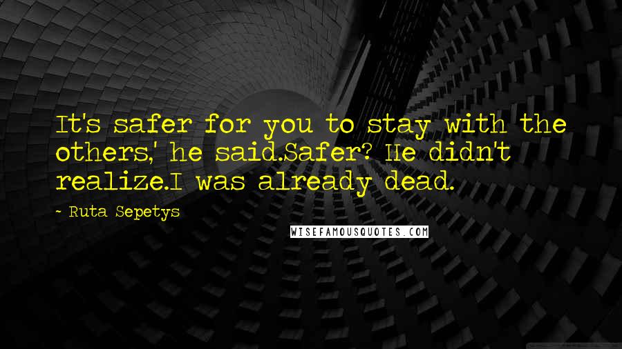 Ruta Sepetys Quotes: It's safer for you to stay with the others,' he said.Safer? He didn't realize.I was already dead.