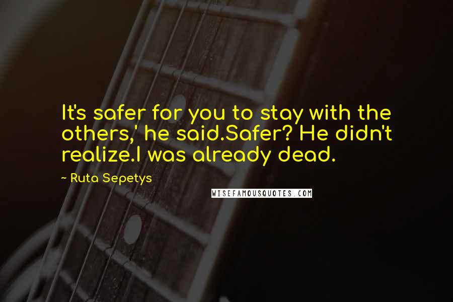 Ruta Sepetys Quotes: It's safer for you to stay with the others,' he said.Safer? He didn't realize.I was already dead.