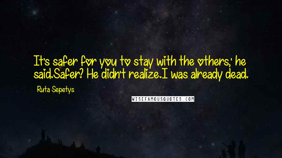 Ruta Sepetys Quotes: It's safer for you to stay with the others,' he said.Safer? He didn't realize.I was already dead.