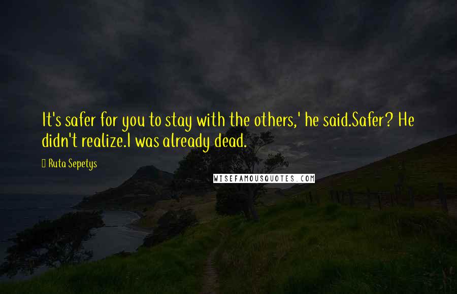 Ruta Sepetys Quotes: It's safer for you to stay with the others,' he said.Safer? He didn't realize.I was already dead.