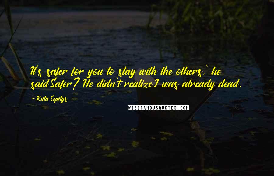 Ruta Sepetys Quotes: It's safer for you to stay with the others,' he said.Safer? He didn't realize.I was already dead.