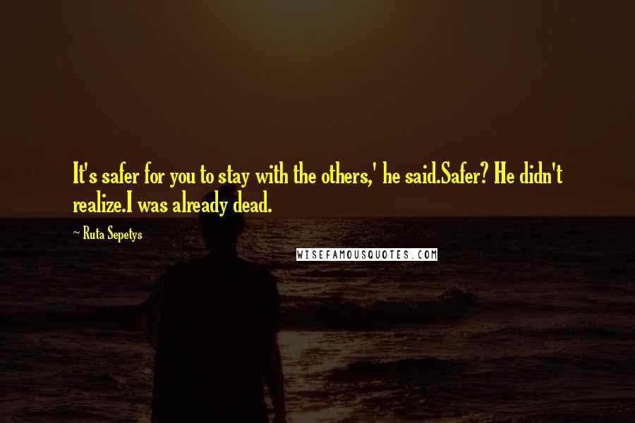 Ruta Sepetys Quotes: It's safer for you to stay with the others,' he said.Safer? He didn't realize.I was already dead.