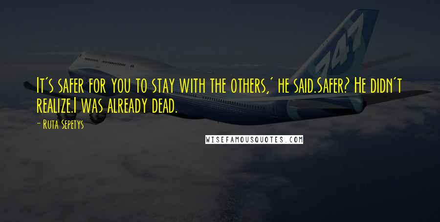Ruta Sepetys Quotes: It's safer for you to stay with the others,' he said.Safer? He didn't realize.I was already dead.