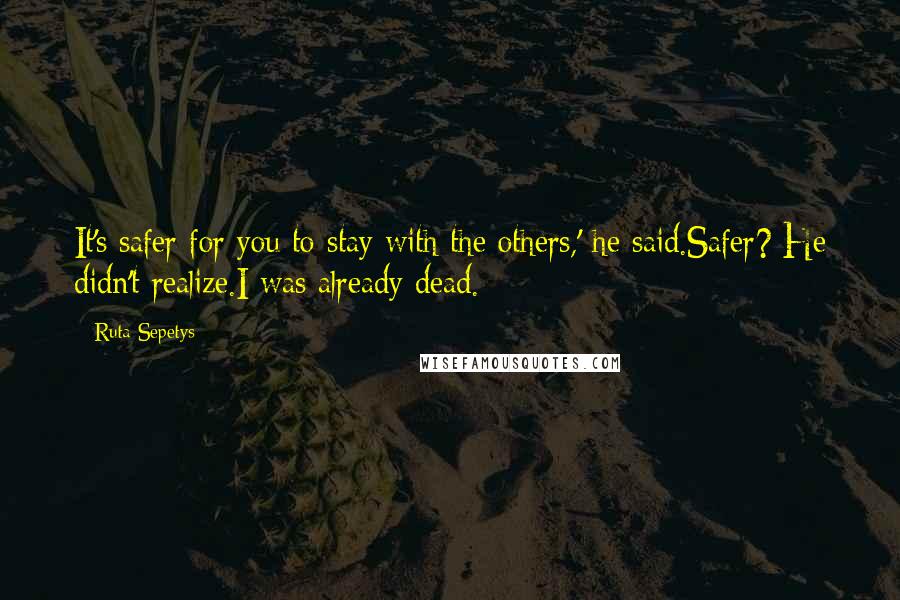 Ruta Sepetys Quotes: It's safer for you to stay with the others,' he said.Safer? He didn't realize.I was already dead.