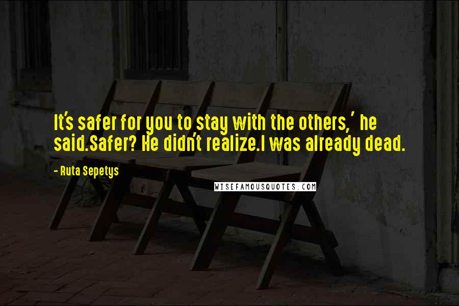 Ruta Sepetys Quotes: It's safer for you to stay with the others,' he said.Safer? He didn't realize.I was already dead.