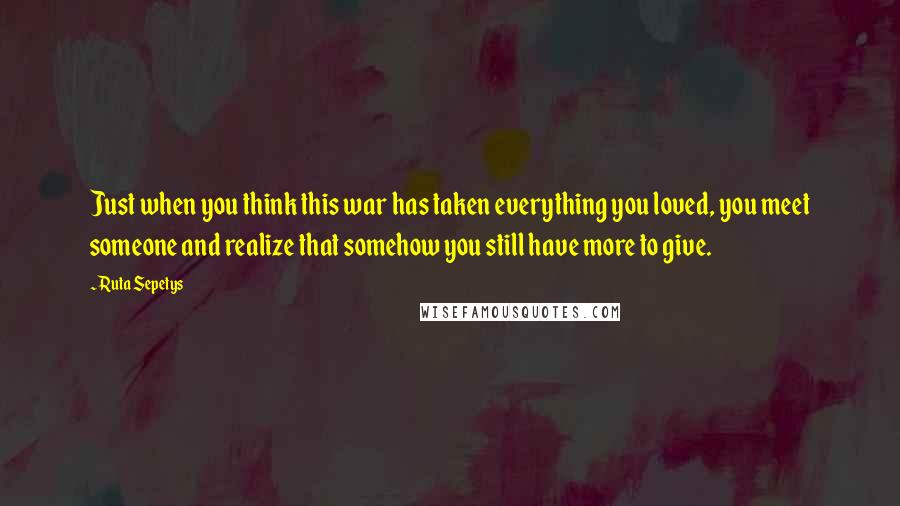 Ruta Sepetys Quotes: Just when you think this war has taken everything you loved, you meet someone and realize that somehow you still have more to give.