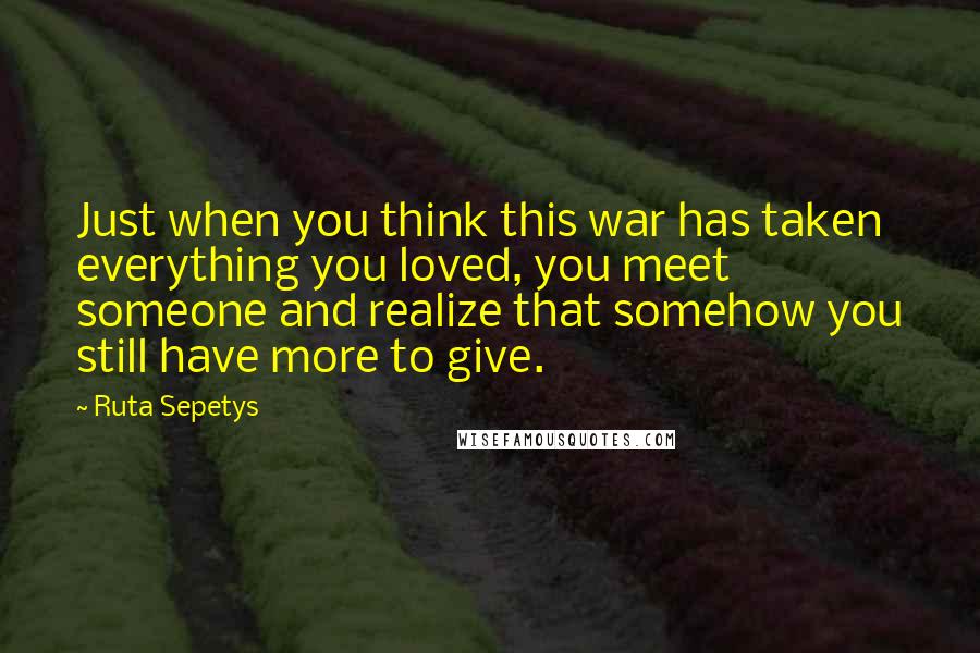 Ruta Sepetys Quotes: Just when you think this war has taken everything you loved, you meet someone and realize that somehow you still have more to give.