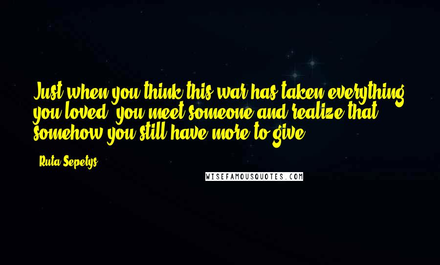 Ruta Sepetys Quotes: Just when you think this war has taken everything you loved, you meet someone and realize that somehow you still have more to give.