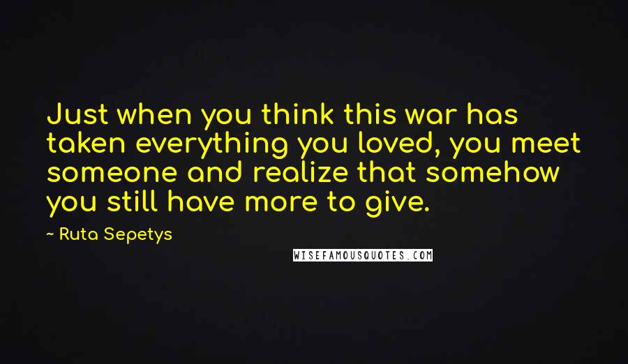 Ruta Sepetys Quotes: Just when you think this war has taken everything you loved, you meet someone and realize that somehow you still have more to give.