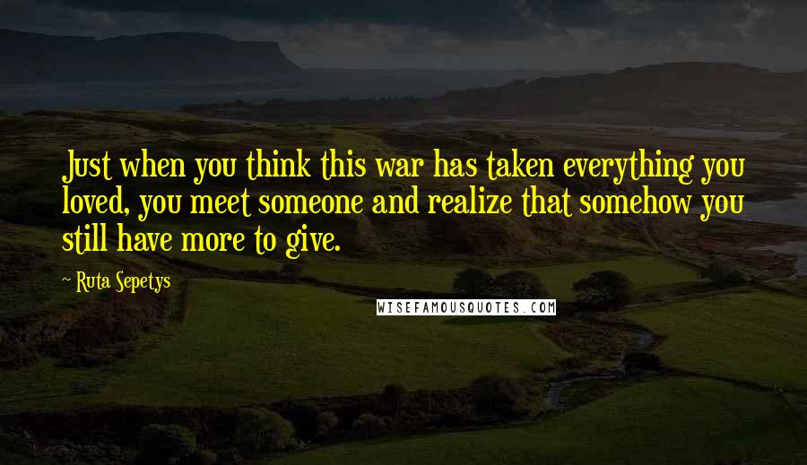 Ruta Sepetys Quotes: Just when you think this war has taken everything you loved, you meet someone and realize that somehow you still have more to give.