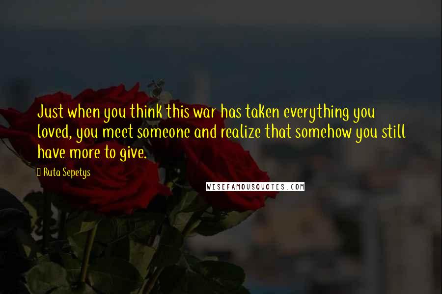 Ruta Sepetys Quotes: Just when you think this war has taken everything you loved, you meet someone and realize that somehow you still have more to give.